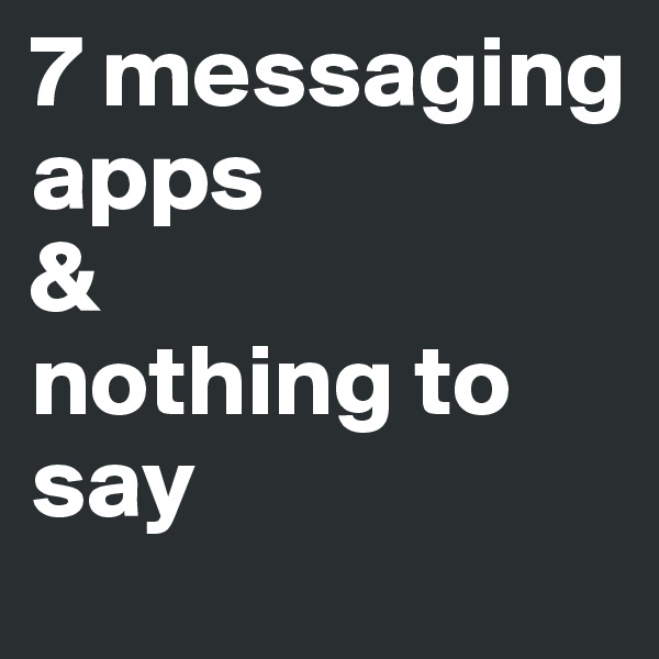 7 messaging apps
&
nothing to say