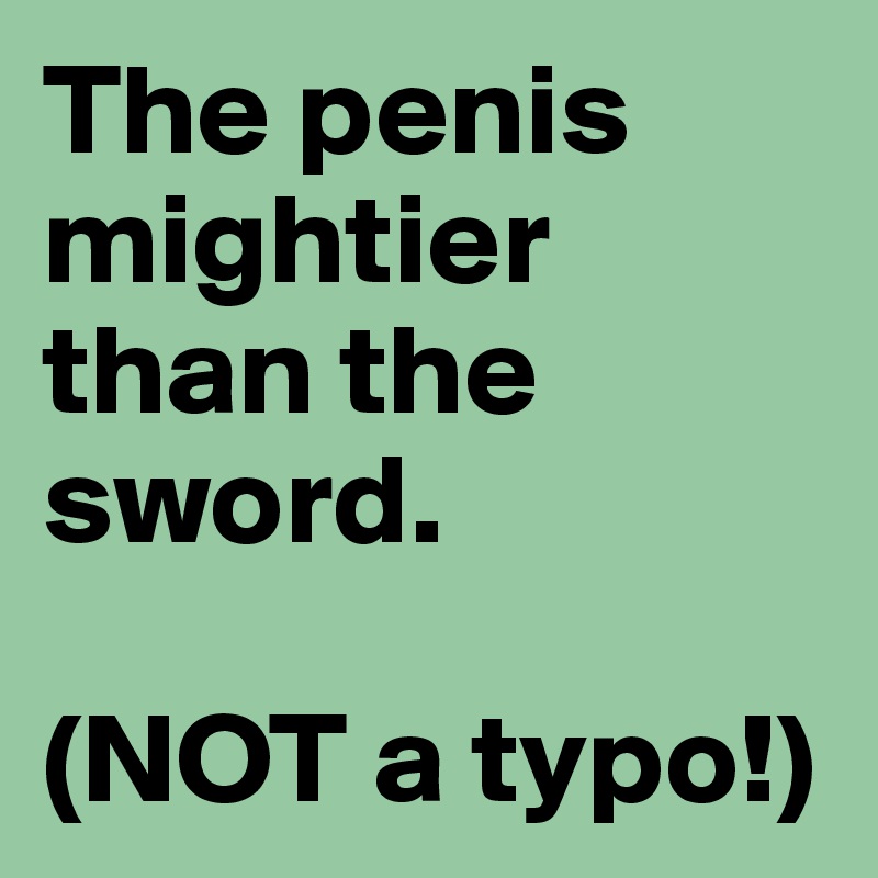 The penis mightier than the sword.

(NOT a typo!)