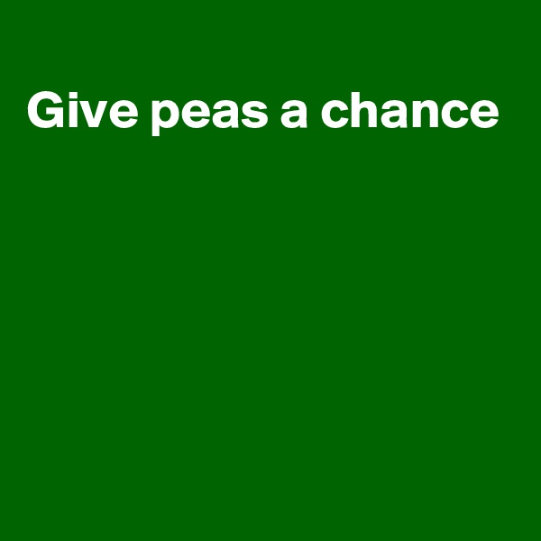 
Give peas a chance





