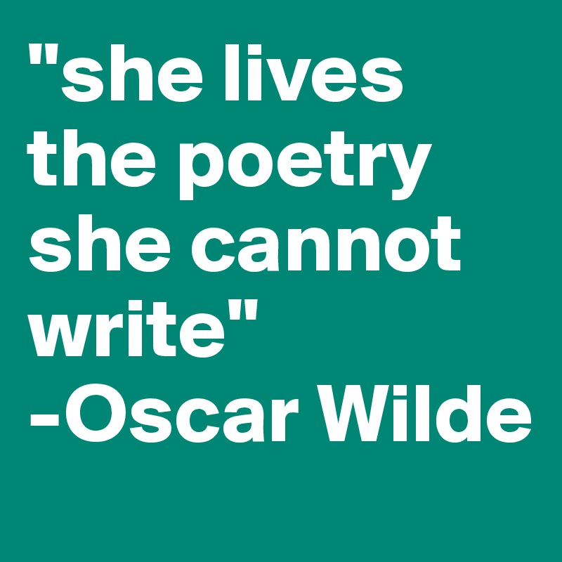 "she lives the poetry she cannot write"
-Oscar Wilde