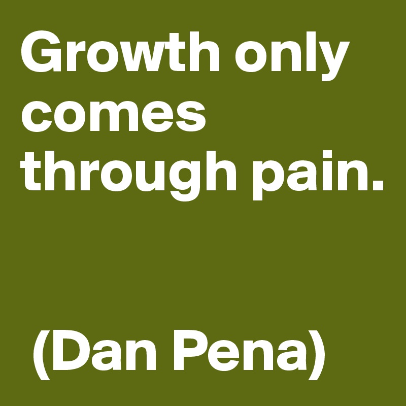 Growth only comes through pain.


 (Dan Pena)