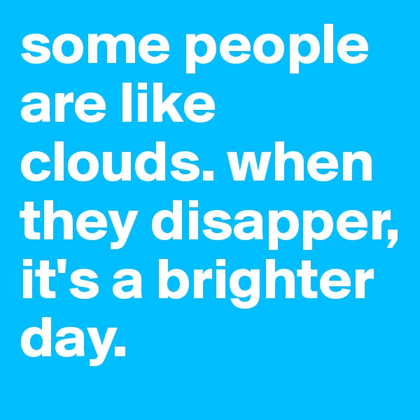 some people are like clouds. when they disapper, it's a brighter day.