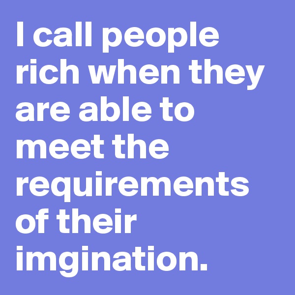 I call people rich when they are able to meet the requirements of their imgination.