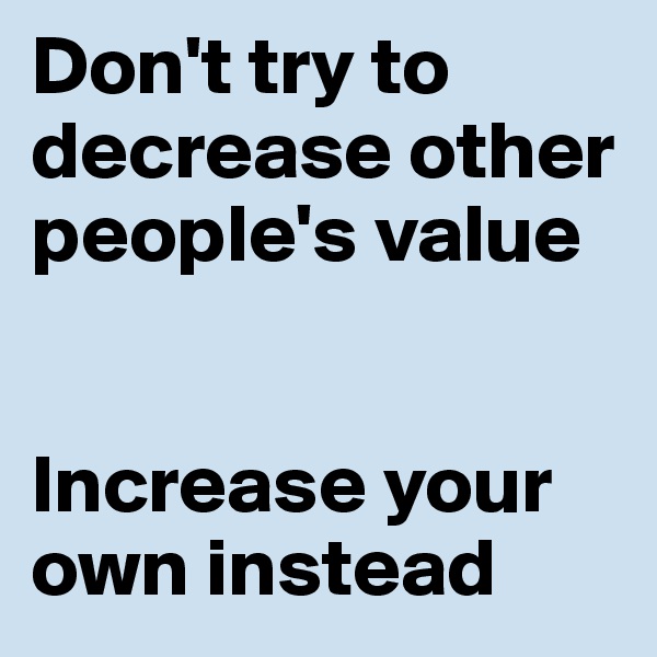Don't try to decrease other people's value


Increase your own instead
