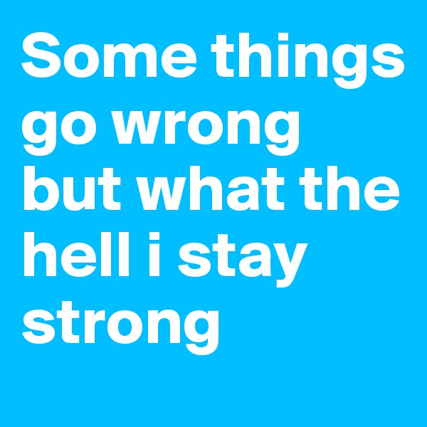 Some things go wrong but what the hell i stay strong 