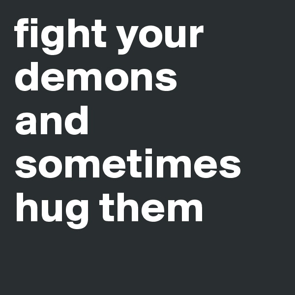 fight your demons
and sometimes hug them

