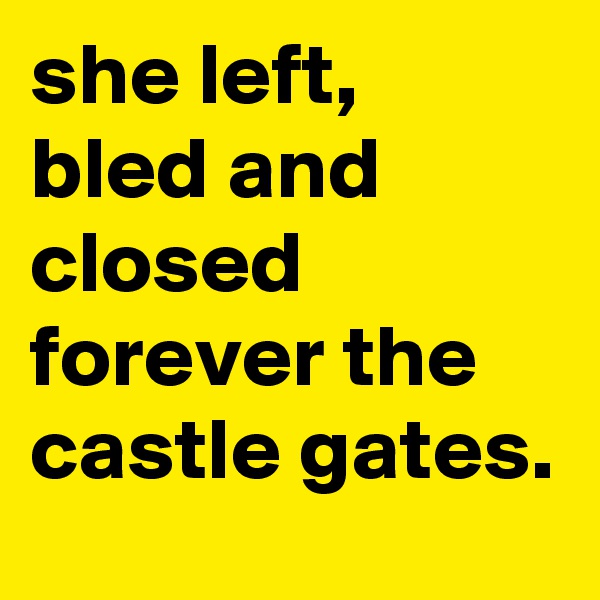 she left, bled and closed forever the castle gates.