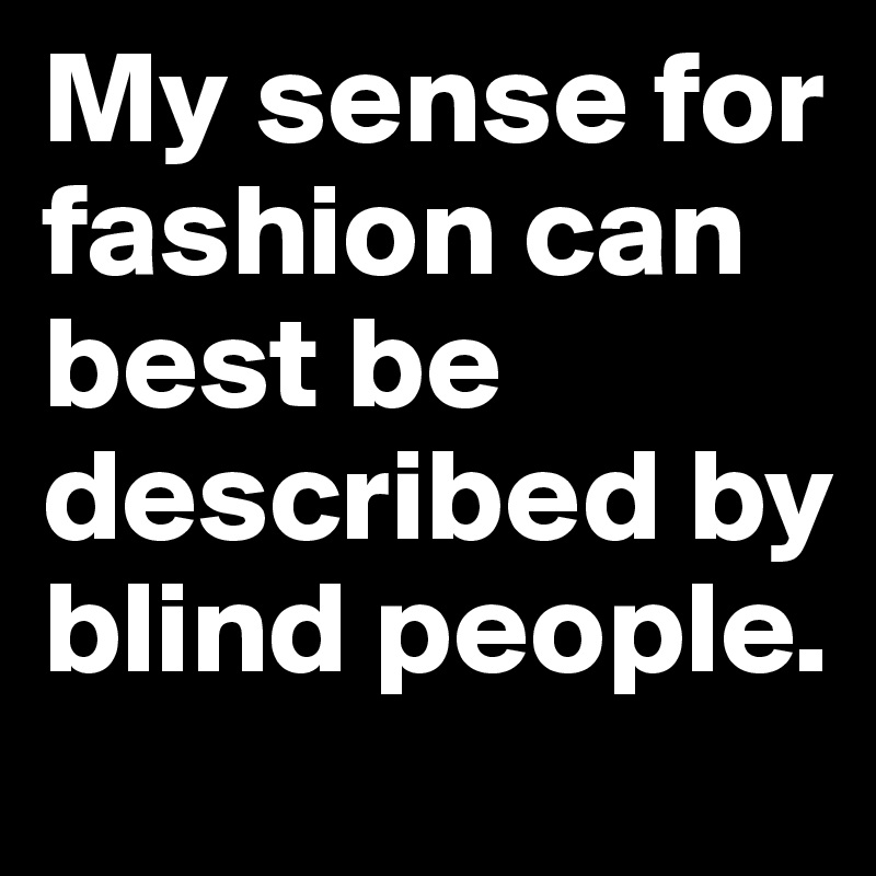 My sense for fashion can best be described by blind people.