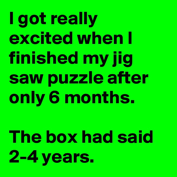 I got really excited when I finished my jig saw puzzle after only 6 months.

The box had said 2-4 years.