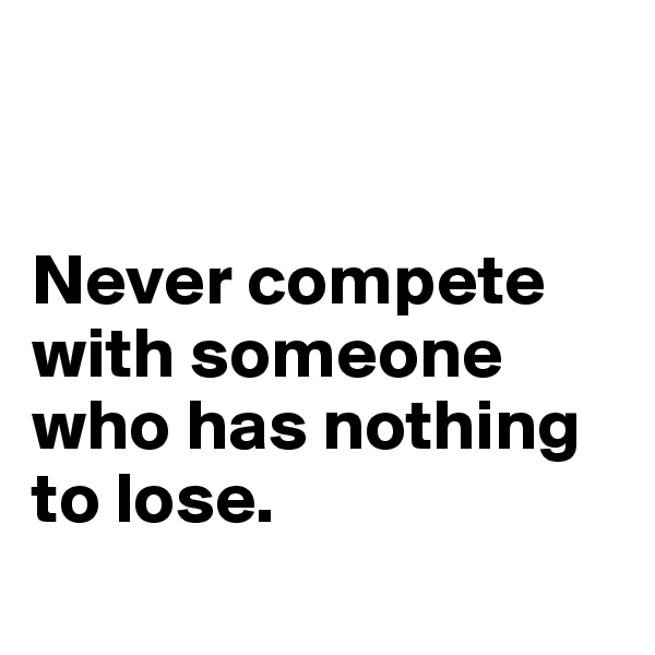 


Never compete with someone who has nothing to lose.
