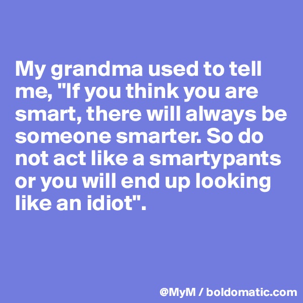 

My grandma used to tell me, "If you think you are smart, there will always be someone smarter. So do not act like a smartypants or you will end up looking like an idiot". 

