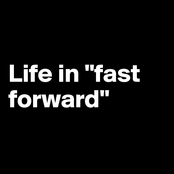 

Life in "fast forward"

