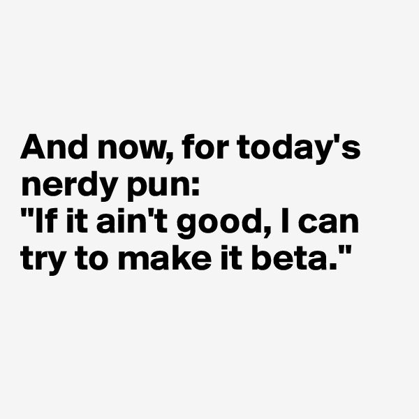 


And now, for today's nerdy pun: 
"If it ain't good, I can try to make it beta."


