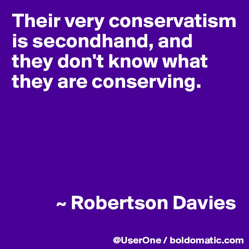 Their very conservatism is secondhand, and they don't know what they are conserving.





           ~ Robertson Davies
