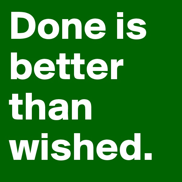 Done is better than wished.