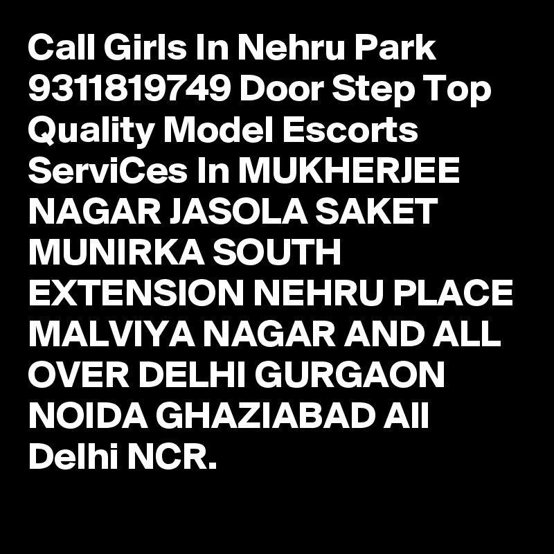 Call Girls In Nehru Park 9311819749 Door Step Top Quality Model Escorts ServiCes In MUKHERJEE NAGAR JASOLA SAKET MUNIRKA SOUTH EXTENSION NEHRU PLACE MALVIYA NAGAR AND ALL OVER DELHI GURGAON NOIDA GHAZIABAD All Delhi NCR.
