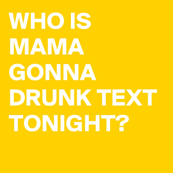 WHO IS MAMA GONNA DRUNK TEXT TONIGHT?