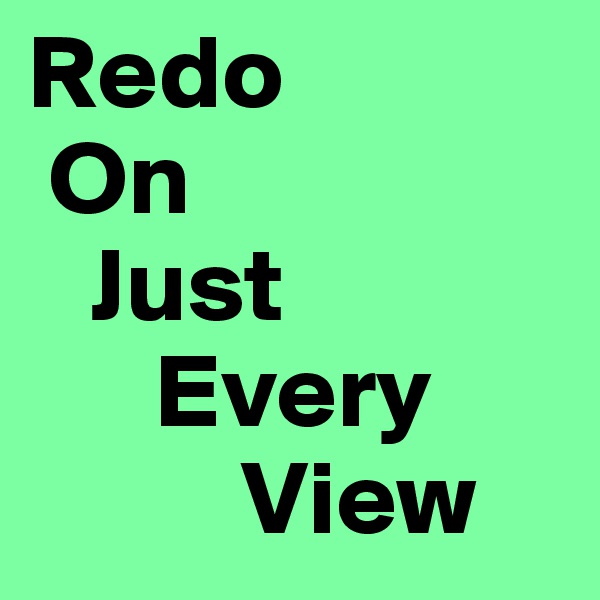 Redo
 On
   Just
      Every
          View