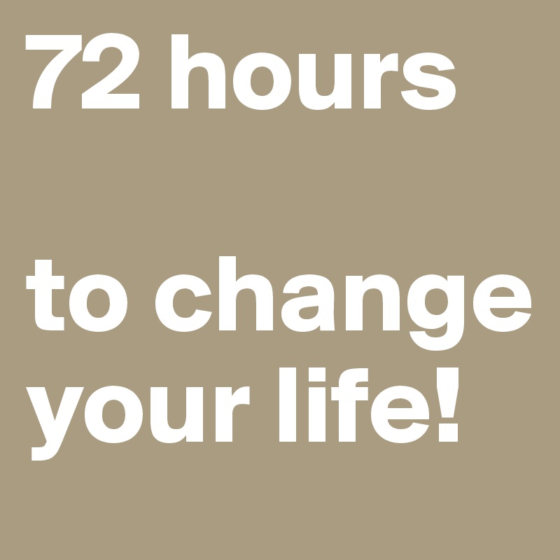 72 hours 

to change your life!