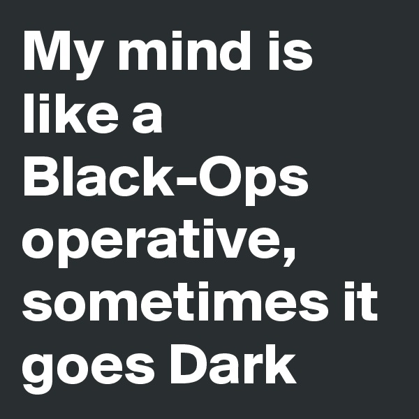 My mind is like a Black-Ops operative, sometimes it goes Dark