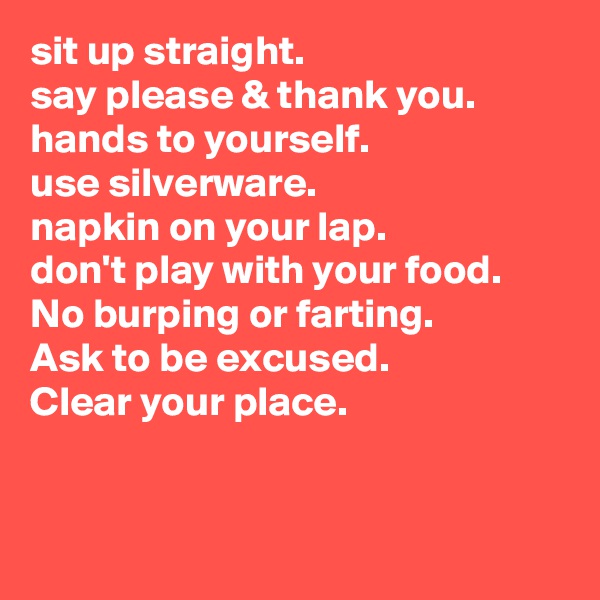 sit up straight.
say please & thank you.
hands to yourself. 
use silverware.
napkin on your lap.
don't play with your food.
No burping or farting.
Ask to be excused.
Clear your place.


