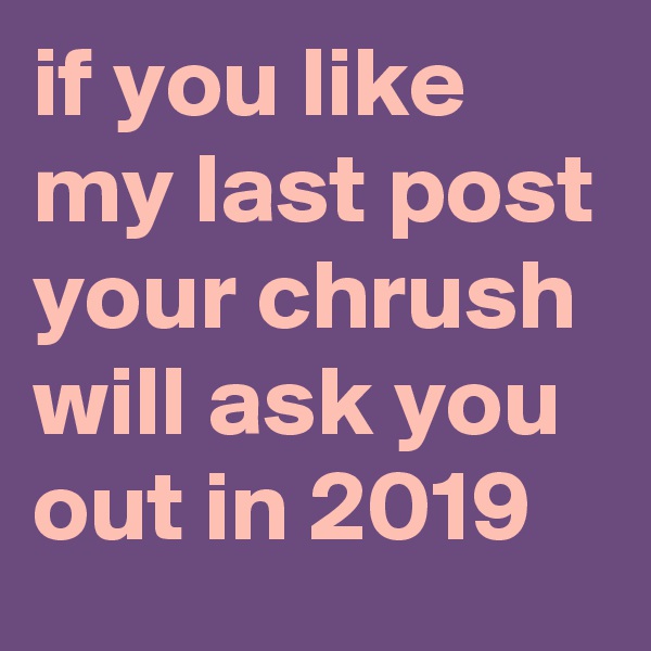 if you like my last post your chrush will ask you out in 2019