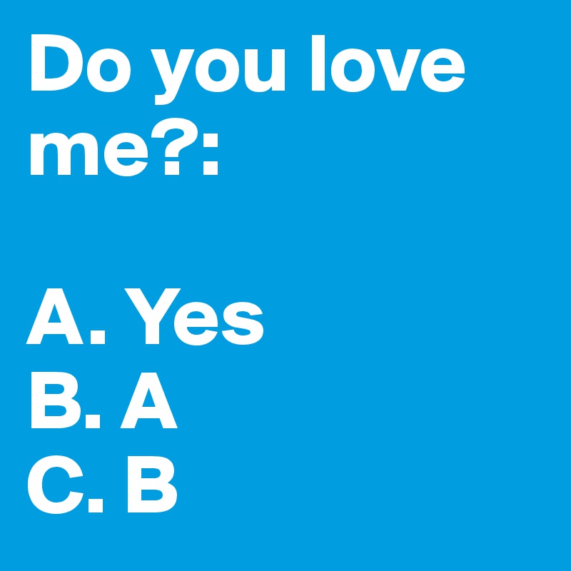 Do you love me?:

A. Yes
B. A
C. B
