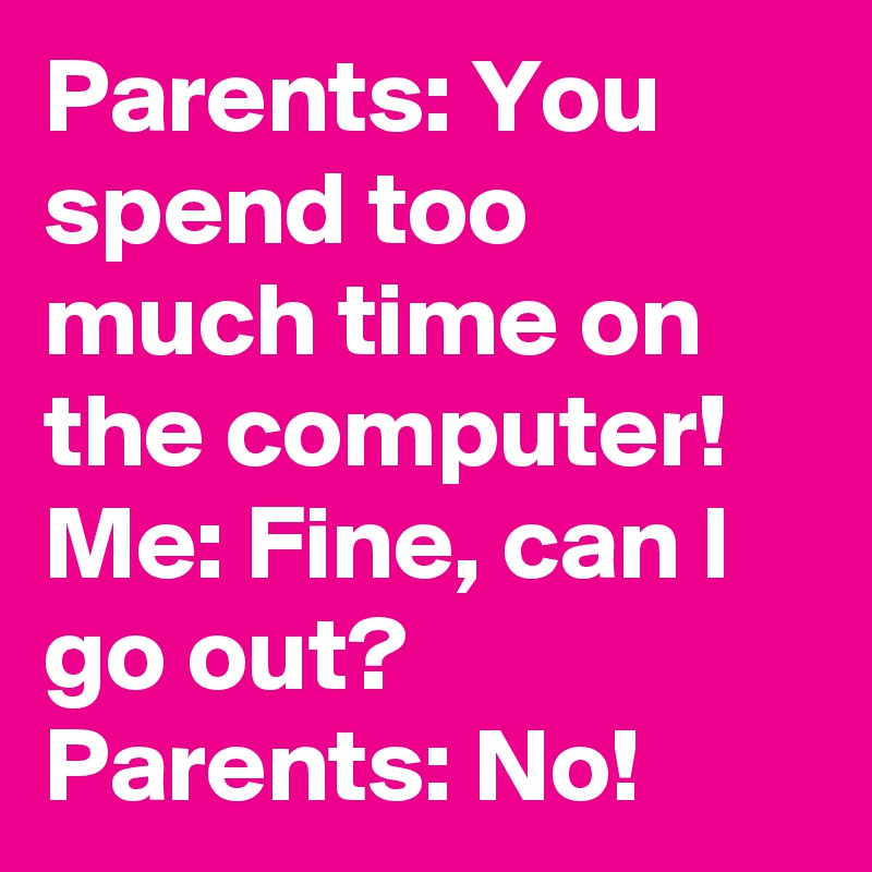 Parents: You spend too much time on the computer! 
Me: Fine, can I go out?
Parents: No!