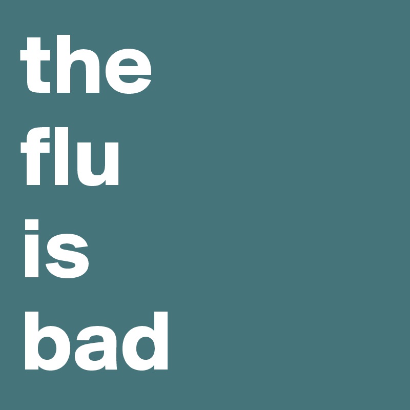 the
flu
is
bad