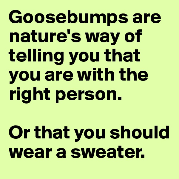 Goosebumps are nature's way of telling you that you are with the right person. 

Or that you should wear a sweater. 