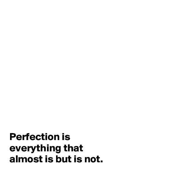 










Perfection is 
everything that 
almost is but is not. 
