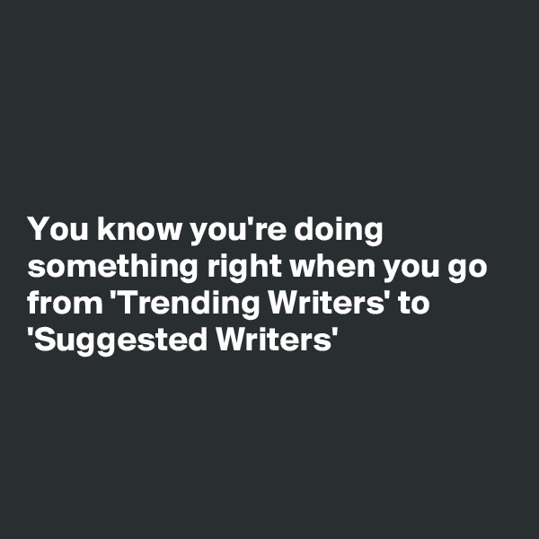 




You know you're doing something right when you go from 'Trending Writers' to 'Suggested Writers'



