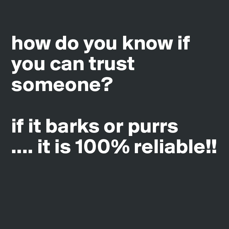 
how do you know if you can trust someone?

if it barks or purrs
.... it is 100% reliable!!

