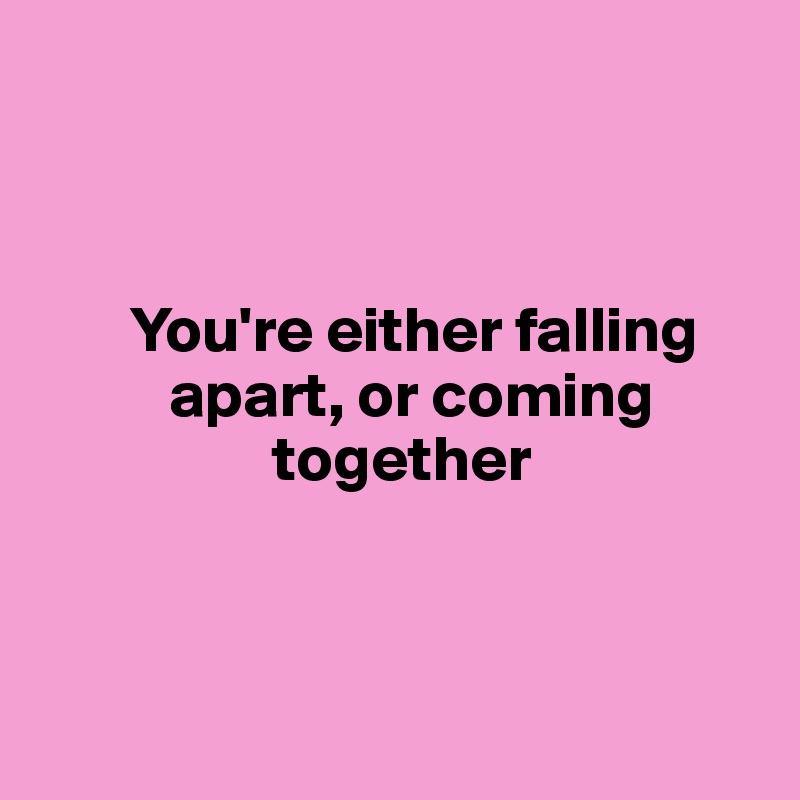 



       You're either falling       
          apart, or coming       
                  together



