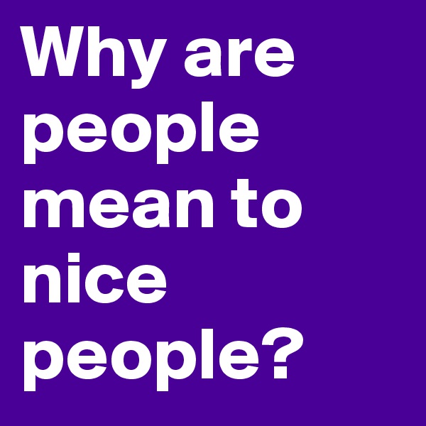 Why are people mean to nice people?