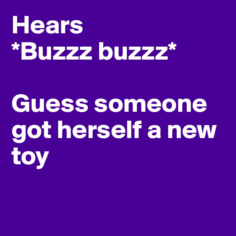 Hears 
*Buzzz buzzz*
 
Guess someone got herself a new toy

