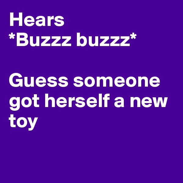 Hears 
*Buzzz buzzz*
 
Guess someone got herself a new toy

