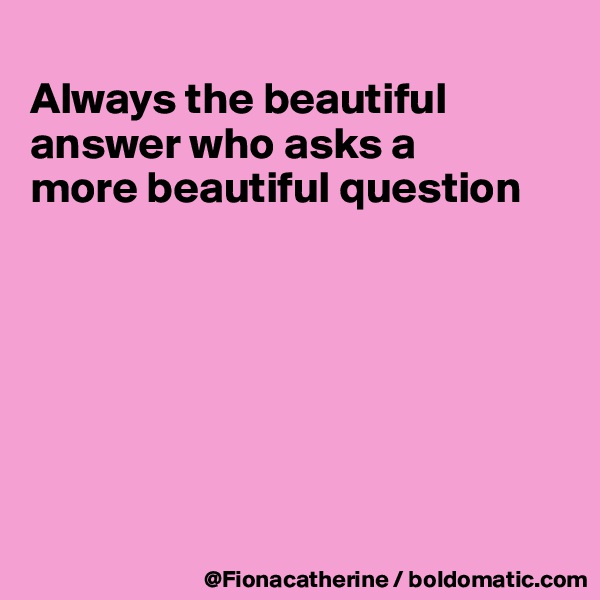
Always the beautiful
answer who asks a
more beautiful question







