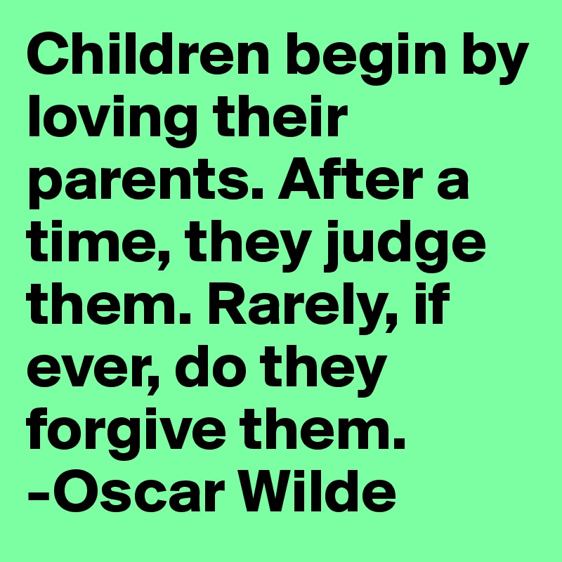 Children begin by loving their parents. After a time, they judge them. Rarely, if ever, do they forgive them. 
-Oscar Wilde
