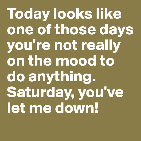 Today looks like one of those days you're not really on the mood to do anything. Saturday, you've let me down!