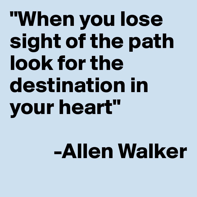 "When you lose sight of the path look for the destination in your heart"

          -Allen Walker