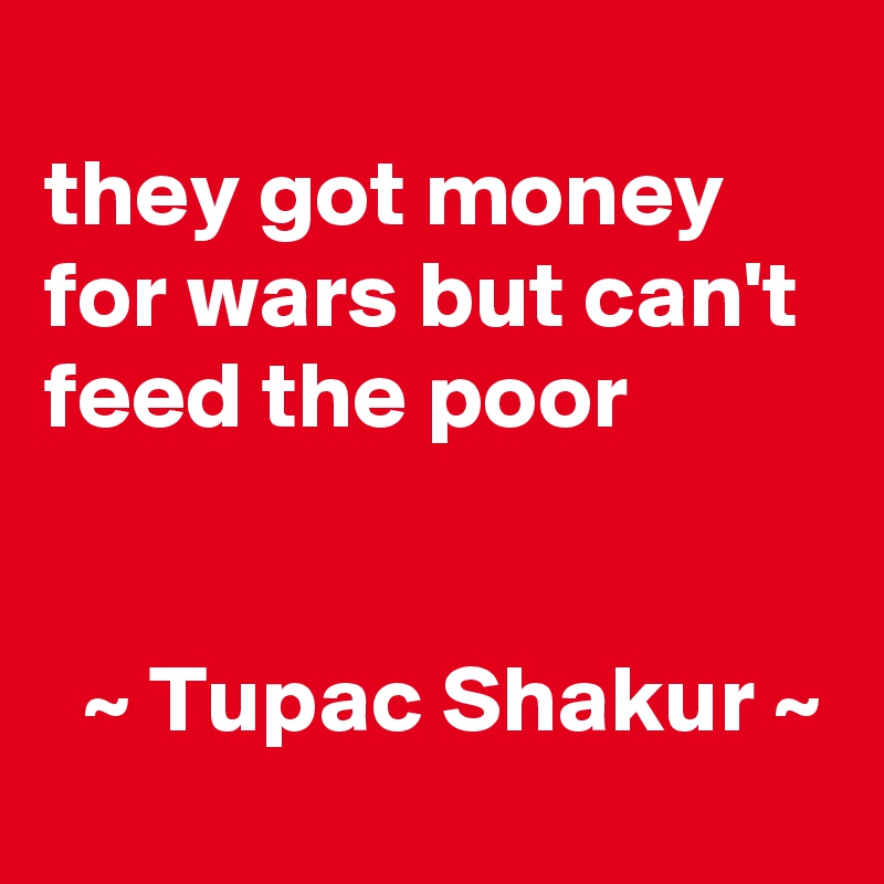 
they got money for wars but can't feed the poor


  ~ Tupac Shakur ~