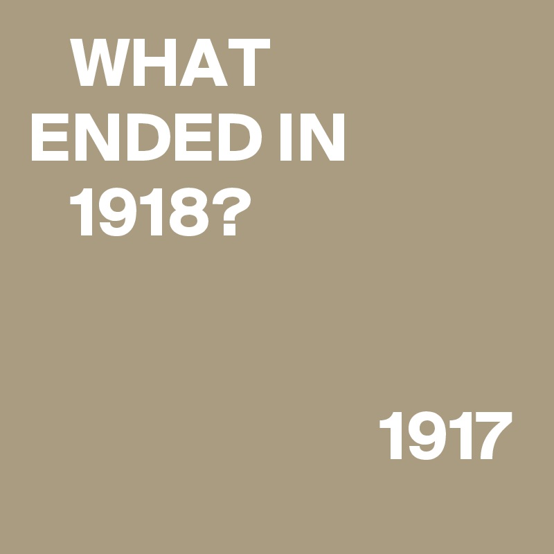    WHAT ENDED IN 
   1918?


                         1917