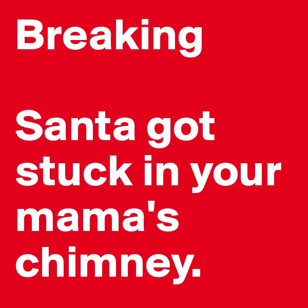 Breaking

Santa got stuck in your mama's chimney.