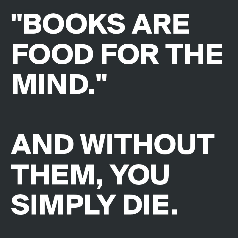 "BOOKS ARE FOOD FOR THE MIND."

AND WITHOUT THEM, YOU SIMPLY DIE. 