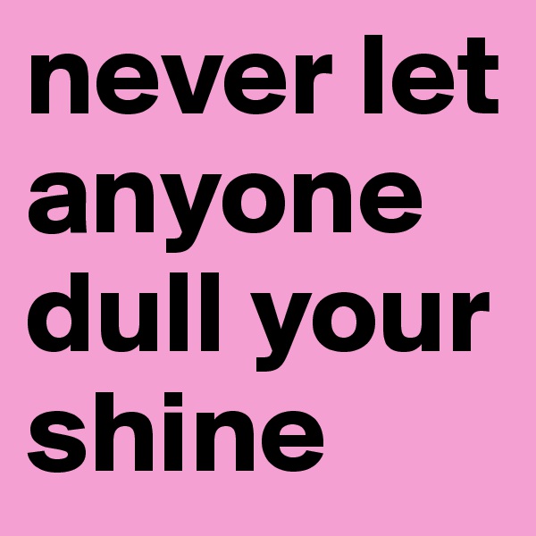 never let anyone dull your shine