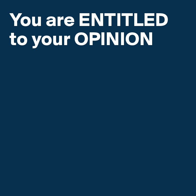You are ENTITLED to your OPINION






