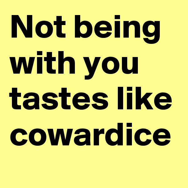 Not being with you tastes like cowardice