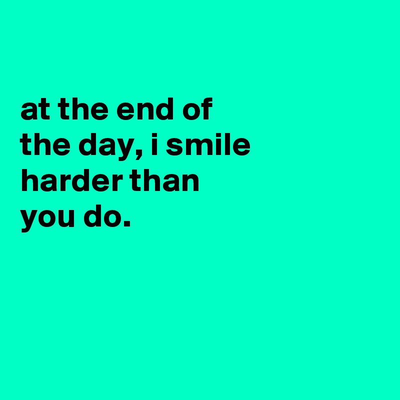 

at the end of
the day, i smile
harder than
you do.



