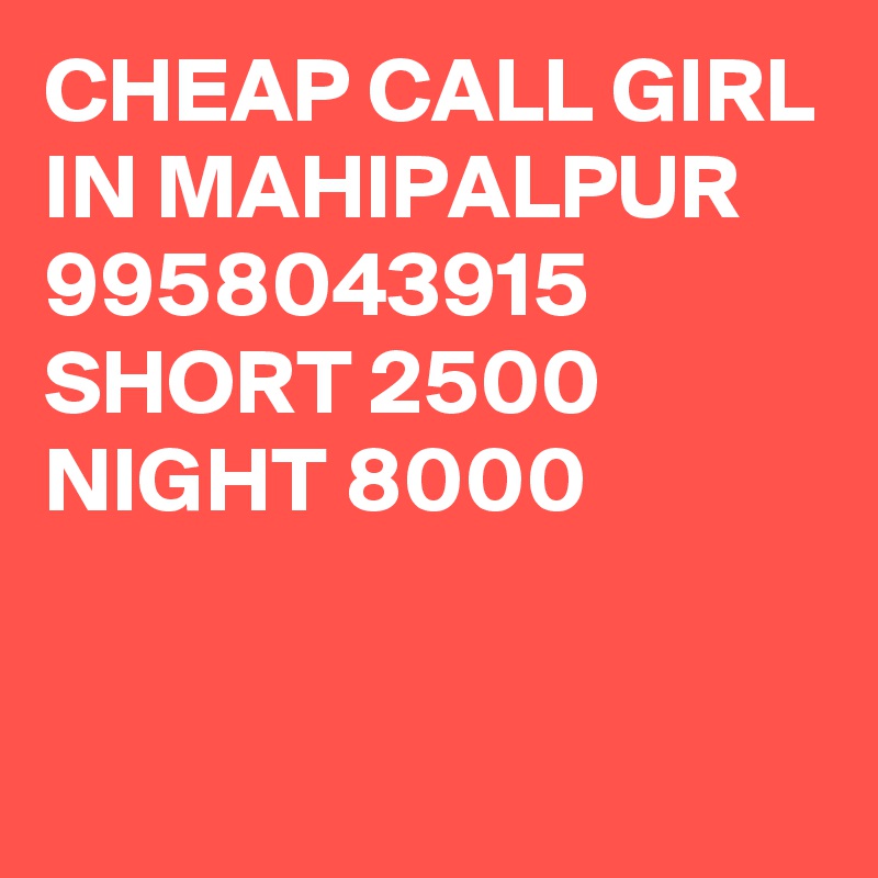 CHEAP CALL GIRL IN MAHIPALPUR 9958043915 SHORT 2500 NIGHT 8000

